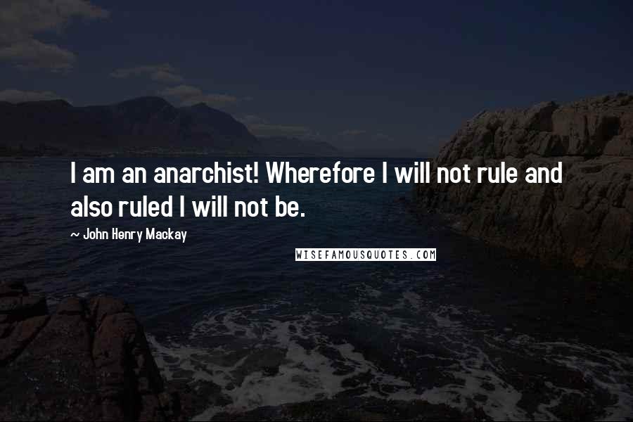 John Henry Mackay Quotes: I am an anarchist! Wherefore I will not rule and also ruled I will not be.