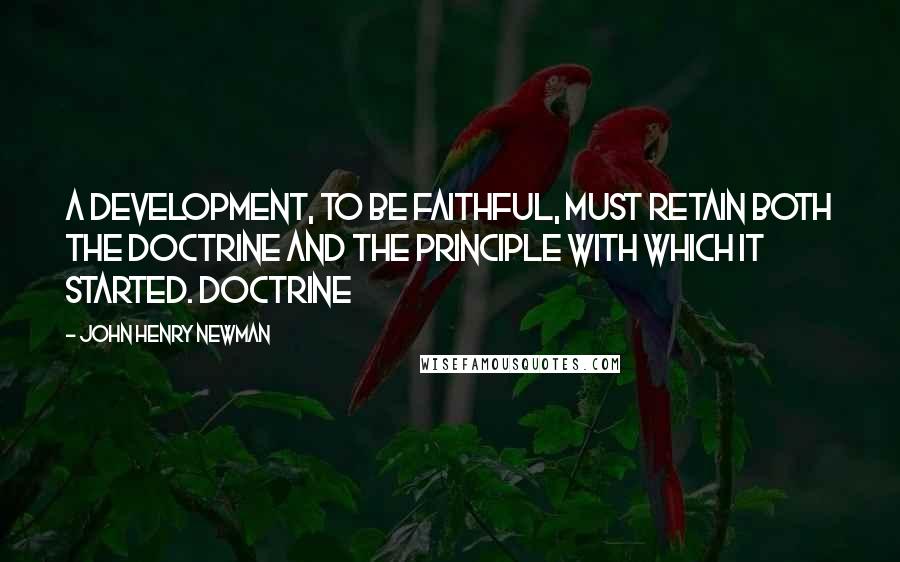John Henry Newman Quotes: A development, to be faithful, must retain both the doctrine and the principle with which it started. Doctrine