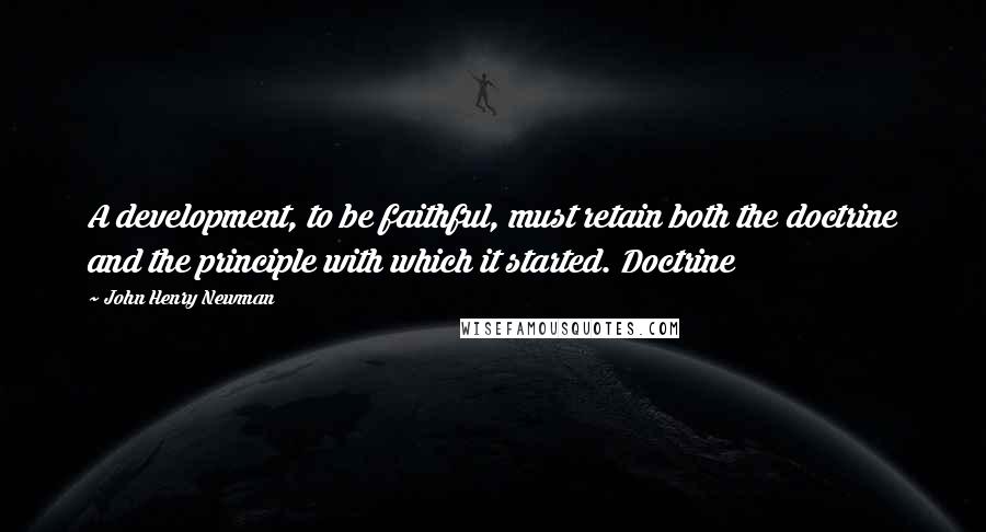 John Henry Newman Quotes: A development, to be faithful, must retain both the doctrine and the principle with which it started. Doctrine