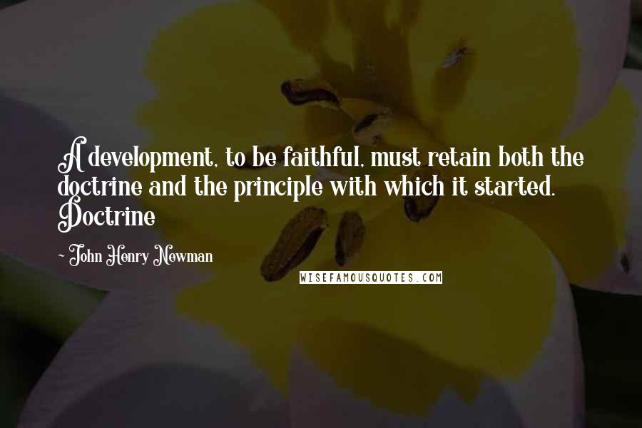 John Henry Newman Quotes: A development, to be faithful, must retain both the doctrine and the principle with which it started. Doctrine