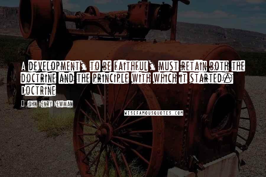 John Henry Newman Quotes: A development, to be faithful, must retain both the doctrine and the principle with which it started. Doctrine