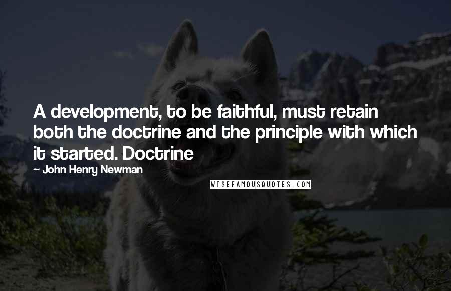 John Henry Newman Quotes: A development, to be faithful, must retain both the doctrine and the principle with which it started. Doctrine