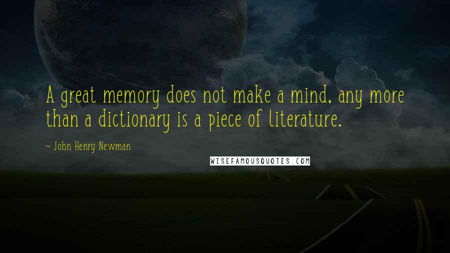 John Henry Newman Quotes: A great memory does not make a mind, any more than a dictionary is a piece of literature.