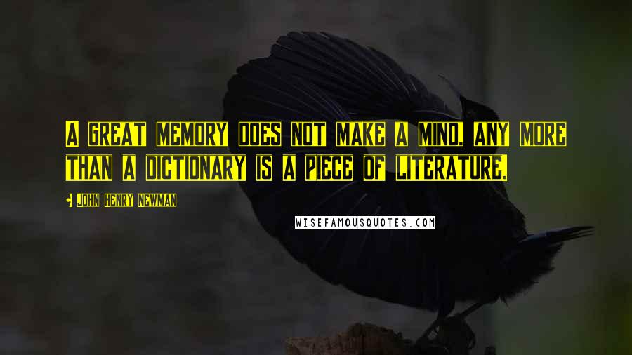 John Henry Newman Quotes: A great memory does not make a mind, any more than a dictionary is a piece of literature.