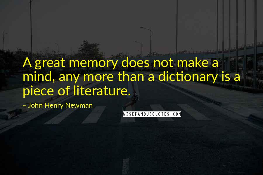 John Henry Newman Quotes: A great memory does not make a mind, any more than a dictionary is a piece of literature.