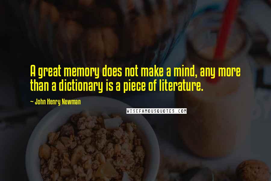 John Henry Newman Quotes: A great memory does not make a mind, any more than a dictionary is a piece of literature.