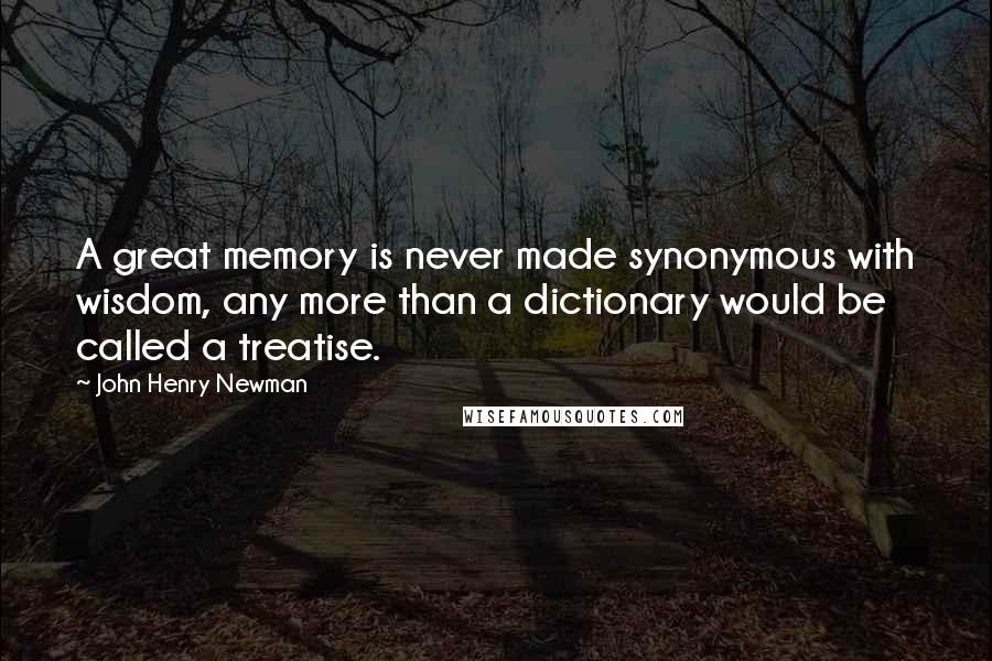 John Henry Newman Quotes: A great memory is never made synonymous with wisdom, any more than a dictionary would be called a treatise.