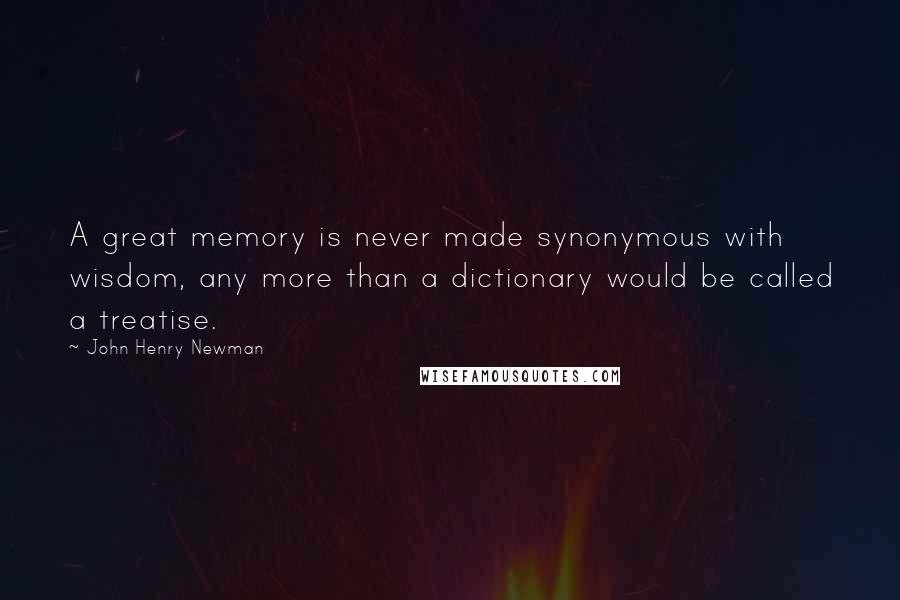 John Henry Newman Quotes: A great memory is never made synonymous with wisdom, any more than a dictionary would be called a treatise.