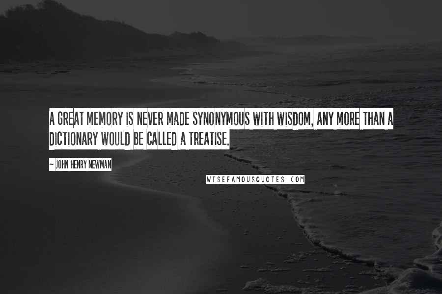 John Henry Newman Quotes: A great memory is never made synonymous with wisdom, any more than a dictionary would be called a treatise.