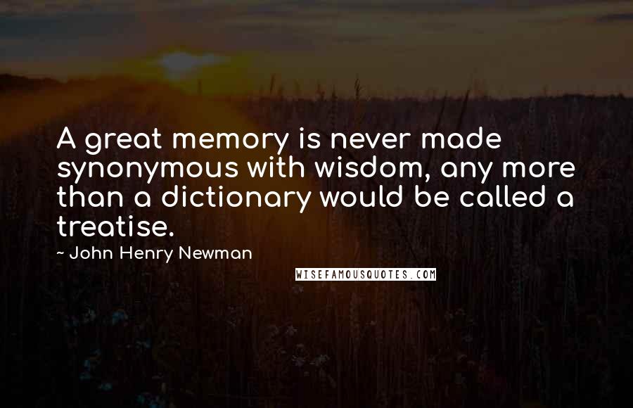 John Henry Newman Quotes: A great memory is never made synonymous with wisdom, any more than a dictionary would be called a treatise.