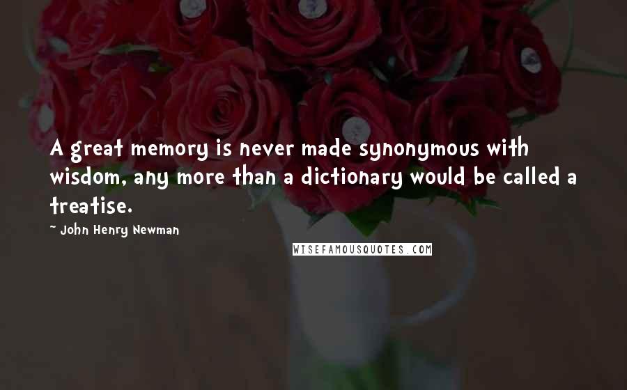 John Henry Newman Quotes: A great memory is never made synonymous with wisdom, any more than a dictionary would be called a treatise.