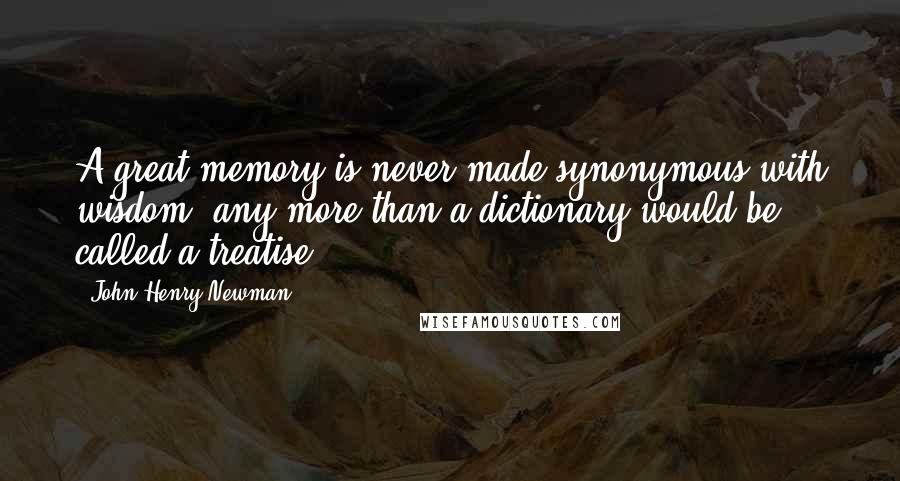 John Henry Newman Quotes: A great memory is never made synonymous with wisdom, any more than a dictionary would be called a treatise.