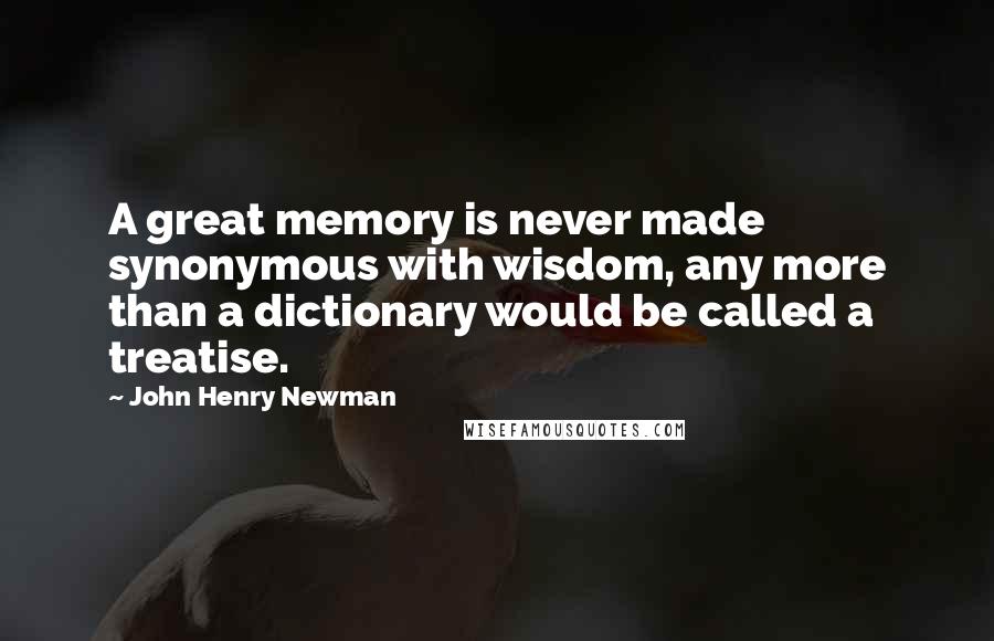John Henry Newman Quotes: A great memory is never made synonymous with wisdom, any more than a dictionary would be called a treatise.