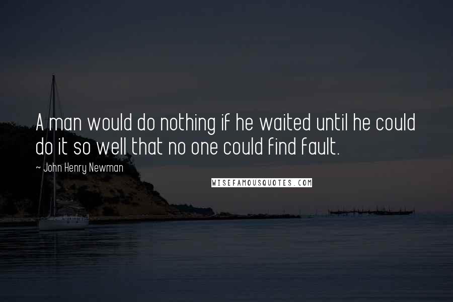 John Henry Newman Quotes: A man would do nothing if he waited until he could do it so well that no one could find fault.