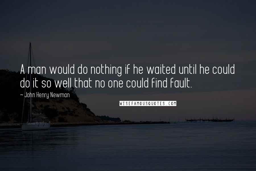 John Henry Newman Quotes: A man would do nothing if he waited until he could do it so well that no one could find fault.