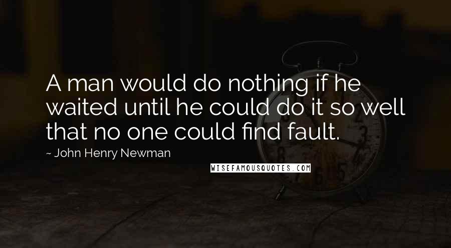 John Henry Newman Quotes: A man would do nothing if he waited until he could do it so well that no one could find fault.