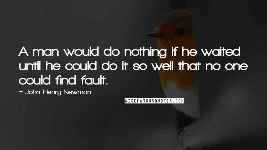 John Henry Newman Quotes: A man would do nothing if he waited until he could do it so well that no one could find fault.