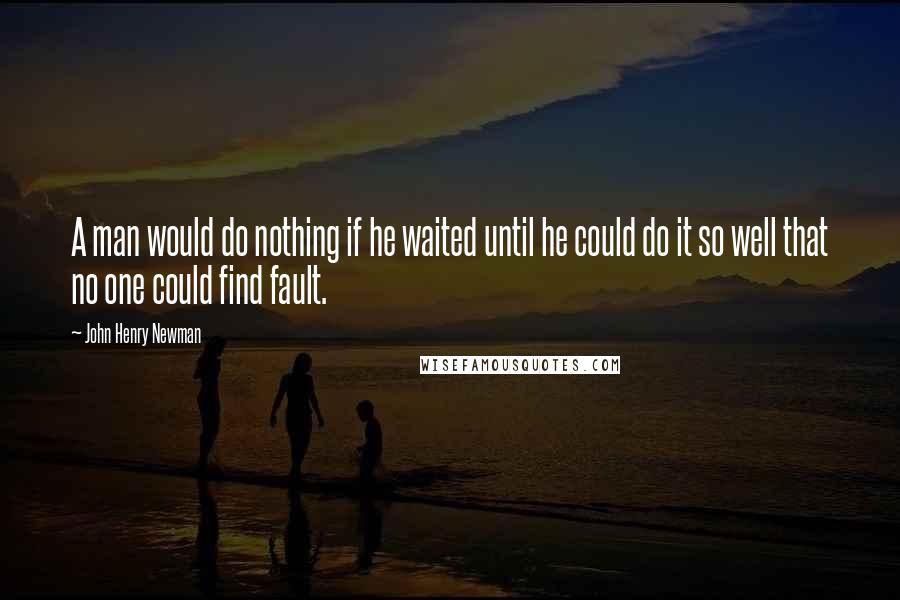 John Henry Newman Quotes: A man would do nothing if he waited until he could do it so well that no one could find fault.