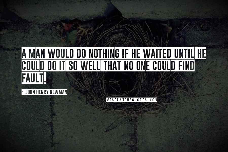 John Henry Newman Quotes: A man would do nothing if he waited until he could do it so well that no one could find fault.