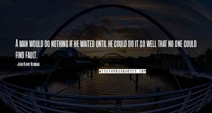 John Henry Newman Quotes: A man would do nothing if he waited until he could do it so well that no one could find fault.