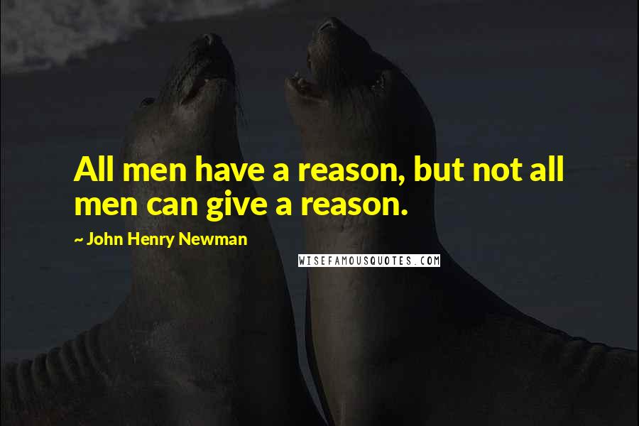 John Henry Newman Quotes: All men have a reason, but not all men can give a reason.