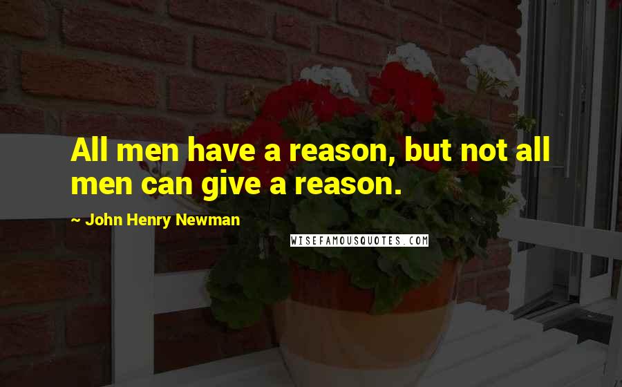 John Henry Newman Quotes: All men have a reason, but not all men can give a reason.