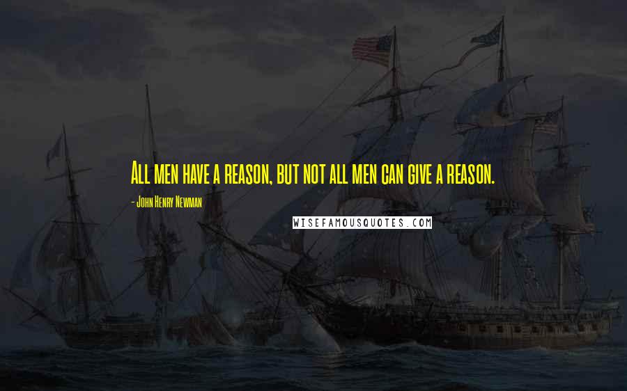 John Henry Newman Quotes: All men have a reason, but not all men can give a reason.