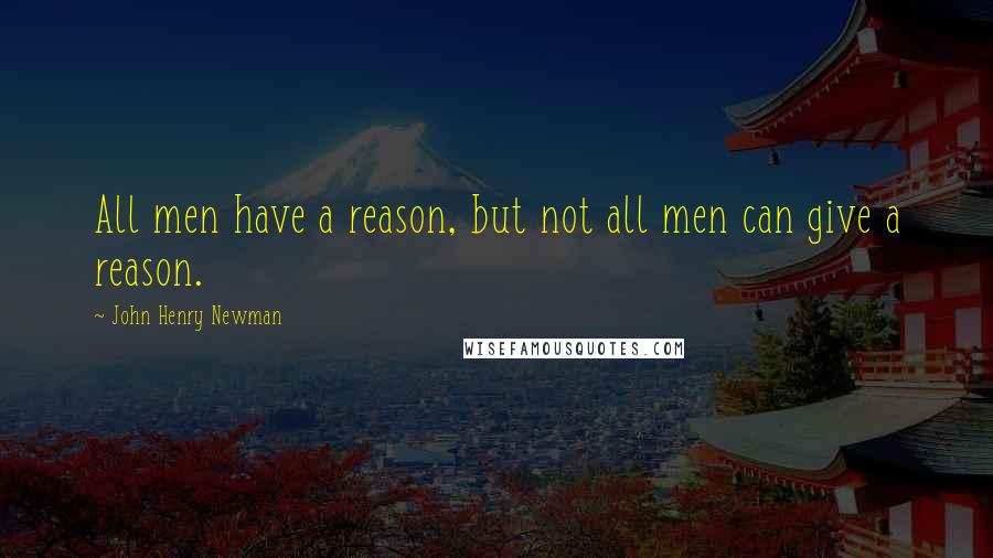 John Henry Newman Quotes: All men have a reason, but not all men can give a reason.