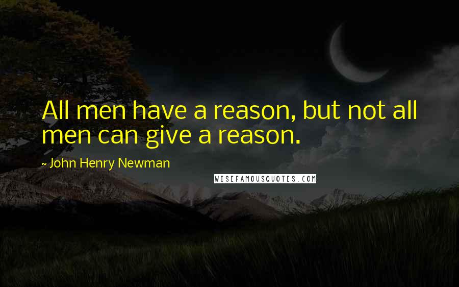 John Henry Newman Quotes: All men have a reason, but not all men can give a reason.