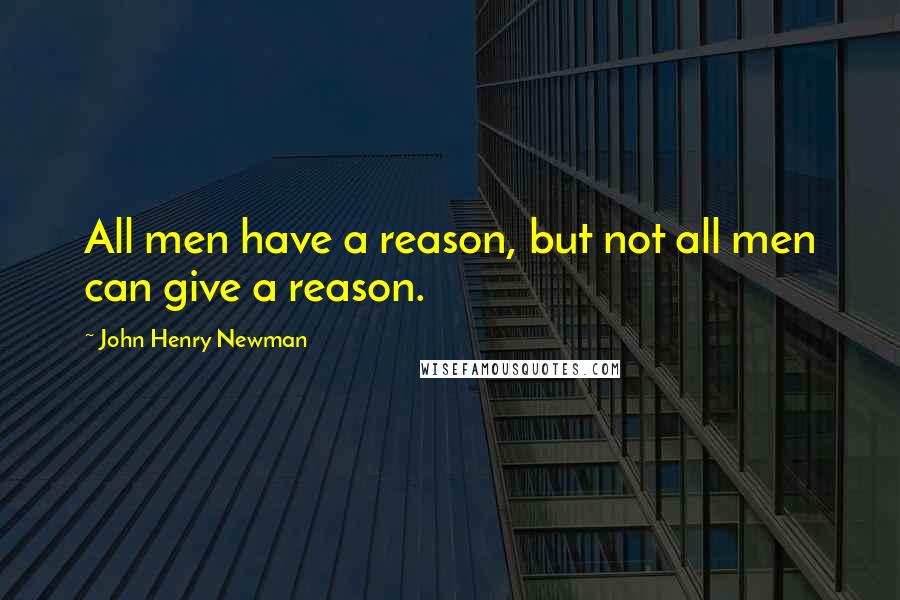 John Henry Newman Quotes: All men have a reason, but not all men can give a reason.