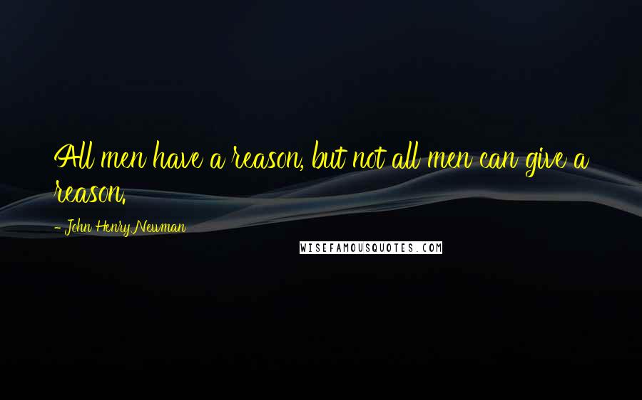 John Henry Newman Quotes: All men have a reason, but not all men can give a reason.