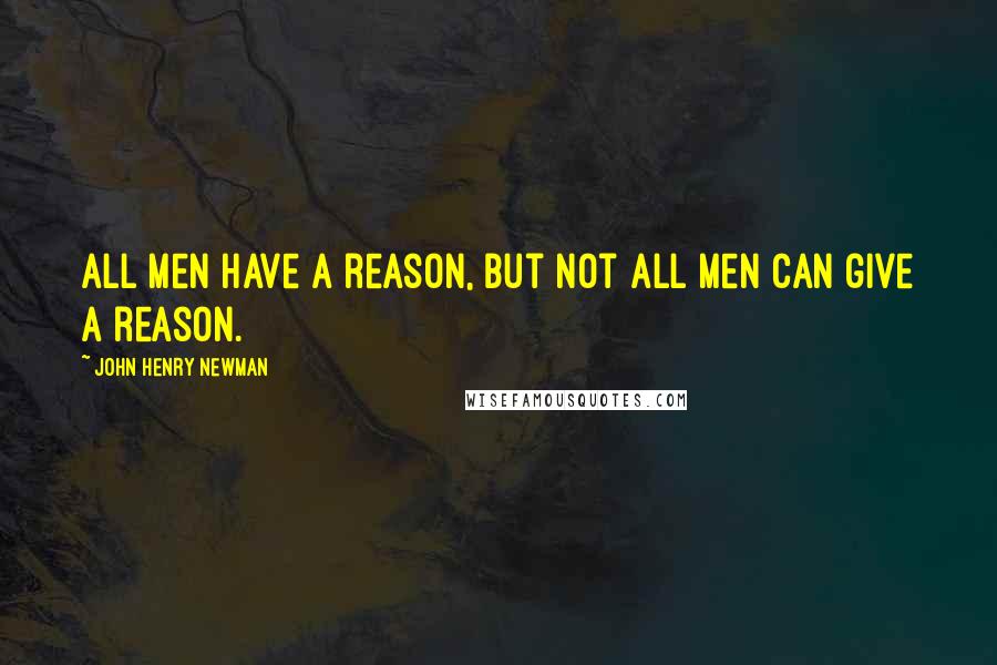 John Henry Newman Quotes: All men have a reason, but not all men can give a reason.