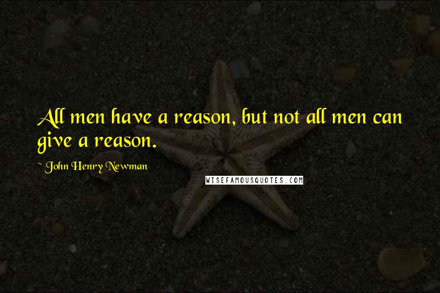 John Henry Newman Quotes: All men have a reason, but not all men can give a reason.