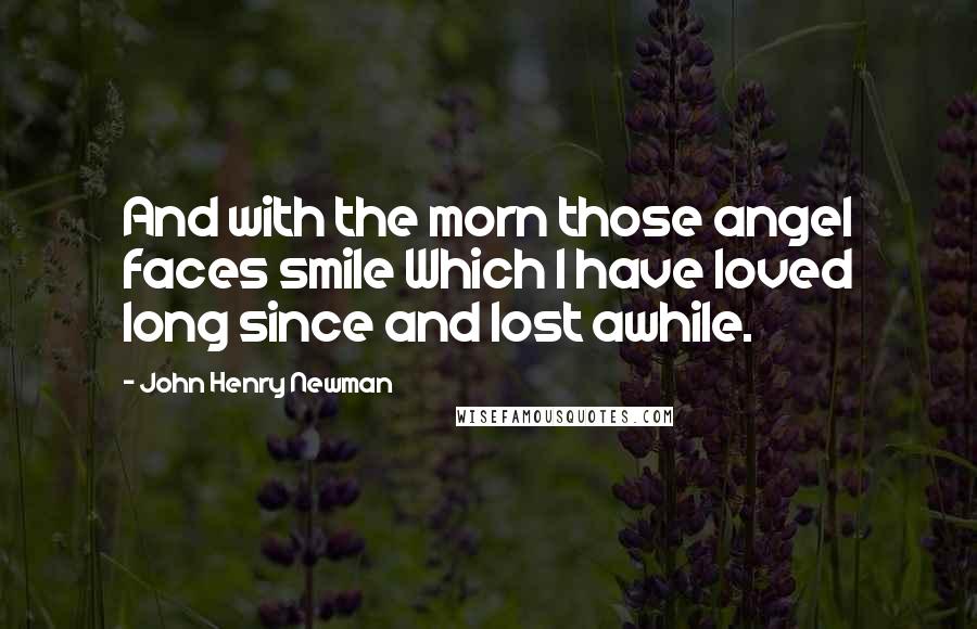 John Henry Newman Quotes: And with the morn those angel faces smile Which I have loved long since and lost awhile.