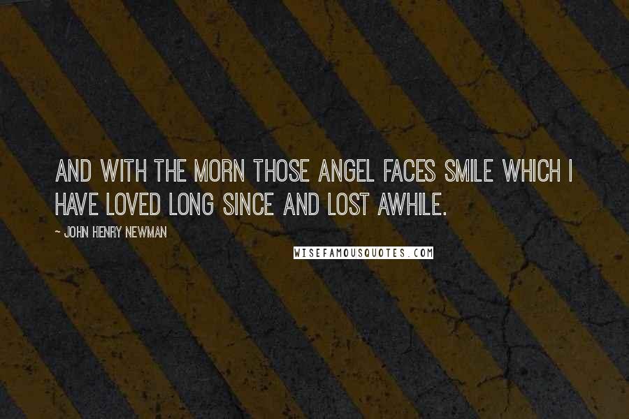 John Henry Newman Quotes: And with the morn those angel faces smile Which I have loved long since and lost awhile.