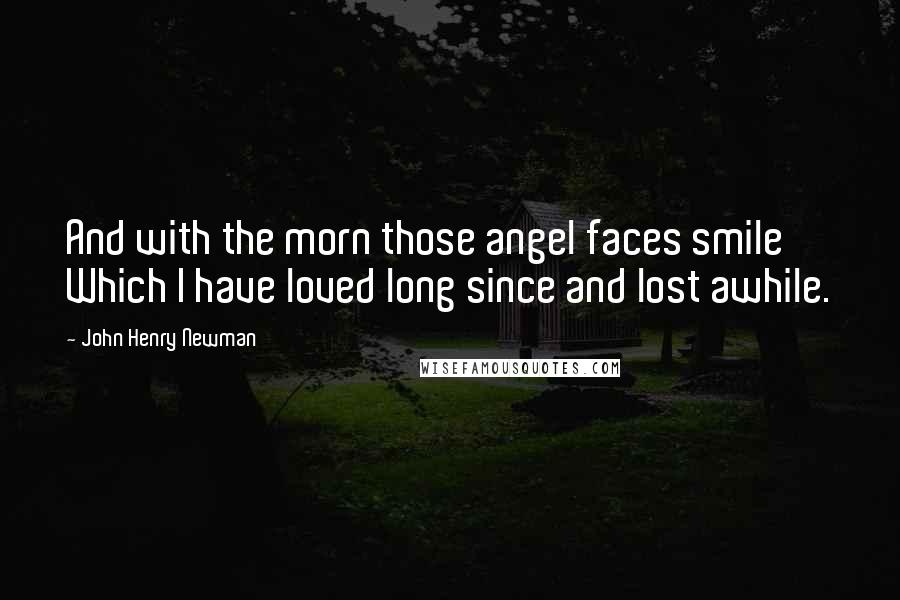 John Henry Newman Quotes: And with the morn those angel faces smile Which I have loved long since and lost awhile.