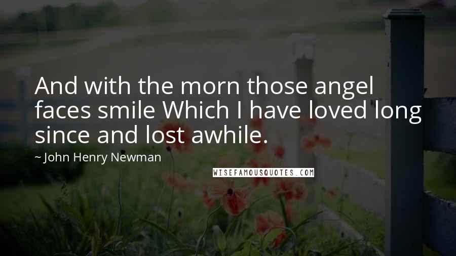 John Henry Newman Quotes: And with the morn those angel faces smile Which I have loved long since and lost awhile.