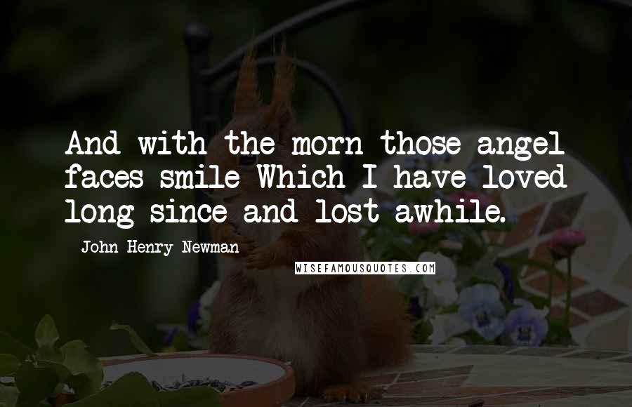 John Henry Newman Quotes: And with the morn those angel faces smile Which I have loved long since and lost awhile.