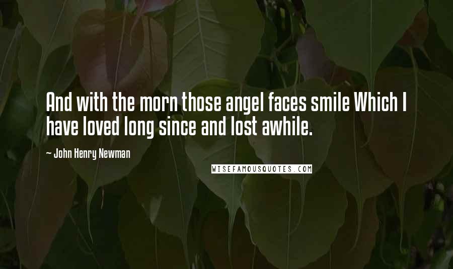 John Henry Newman Quotes: And with the morn those angel faces smile Which I have loved long since and lost awhile.