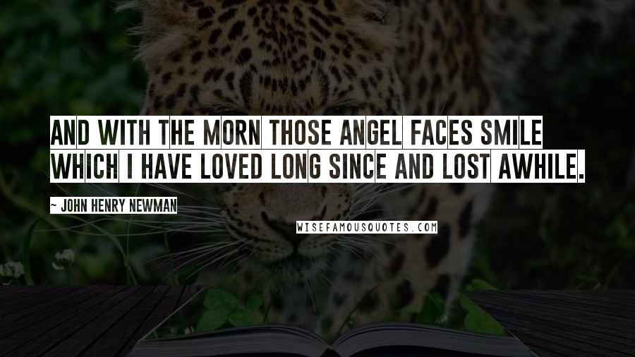 John Henry Newman Quotes: And with the morn those angel faces smile Which I have loved long since and lost awhile.