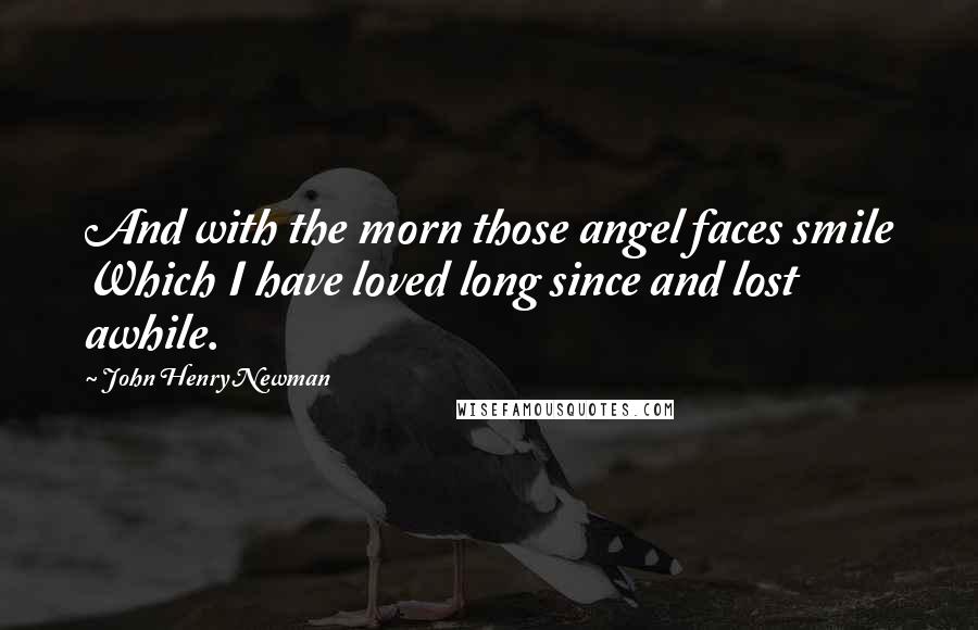 John Henry Newman Quotes: And with the morn those angel faces smile Which I have loved long since and lost awhile.