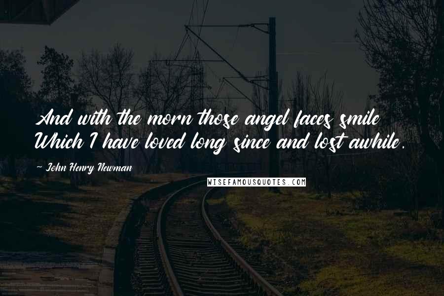 John Henry Newman Quotes: And with the morn those angel faces smile Which I have loved long since and lost awhile.