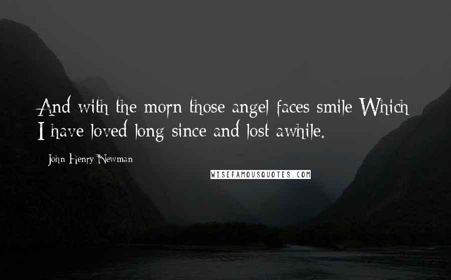 John Henry Newman Quotes: And with the morn those angel faces smile Which I have loved long since and lost awhile.