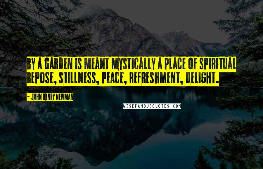John Henry Newman Quotes: By a garden is meant mystically a place of spiritual repose, stillness, peace, refreshment, delight.