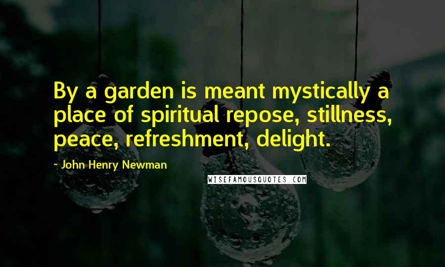 John Henry Newman Quotes: By a garden is meant mystically a place of spiritual repose, stillness, peace, refreshment, delight.