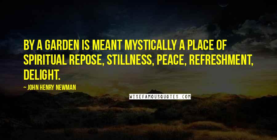 John Henry Newman Quotes: By a garden is meant mystically a place of spiritual repose, stillness, peace, refreshment, delight.