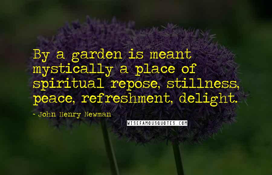John Henry Newman Quotes: By a garden is meant mystically a place of spiritual repose, stillness, peace, refreshment, delight.