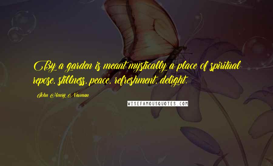 John Henry Newman Quotes: By a garden is meant mystically a place of spiritual repose, stillness, peace, refreshment, delight.