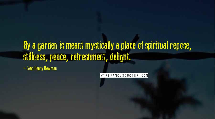 John Henry Newman Quotes: By a garden is meant mystically a place of spiritual repose, stillness, peace, refreshment, delight.