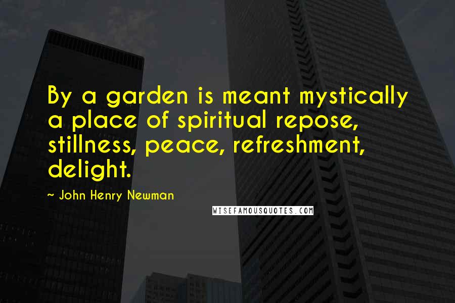 John Henry Newman Quotes: By a garden is meant mystically a place of spiritual repose, stillness, peace, refreshment, delight.